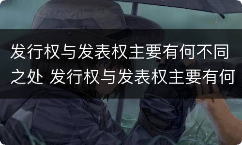 发行权与发表权主要有何不同之处 发行权与发表权主要有何不同之处在于