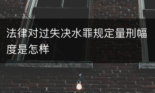 法律对过失决水罪规定量刑幅度是怎样