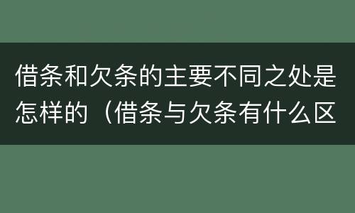 借条和欠条的主要不同之处是怎样的（借条与欠条有什么区别吗）