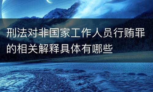 刑法对非国家工作人员行贿罪的相关解释具体有哪些
