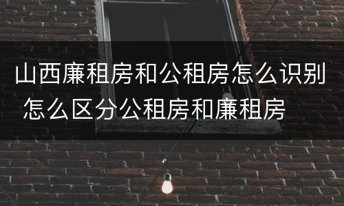 山西廉租房和公租房怎么识别 怎么区分公租房和廉租房