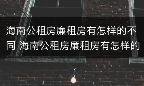 海南公租房廉租房有怎样的不同 海南公租房廉租房有怎样的不同之处