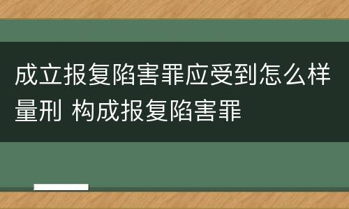 成立报复陷害罪应受到怎么样量刑 构成报复陷害罪