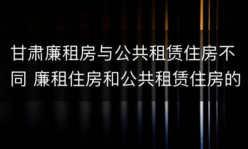甘肃廉租房与公共租赁住房不同 廉租住房和公共租赁住房的区别和联系