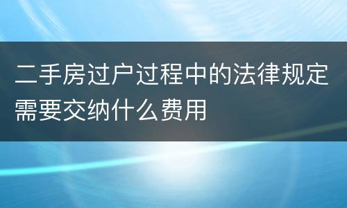 二手房过户过程中的法律规定需要交纳什么费用