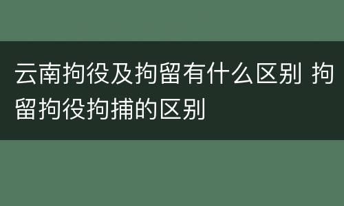 云南拘役及拘留有什么区别 拘留拘役拘捕的区别