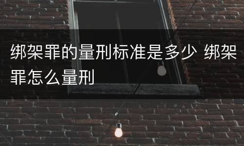 绑架罪的量刑标准是多少 绑架罪怎么量刑