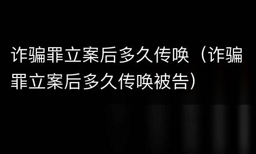 诈骗罪立案后多久传唤（诈骗罪立案后多久传唤被告）