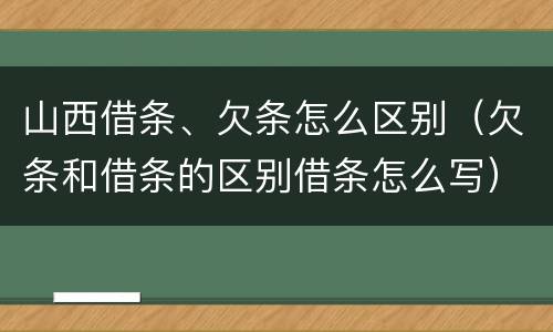 山西借条、欠条怎么区别（欠条和借条的区别借条怎么写）