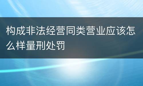 构成非法经营同类营业应该怎么样量刑处罚