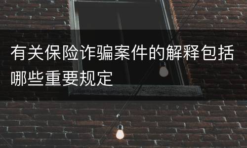 有关保险诈骗案件的解释包括哪些重要规定