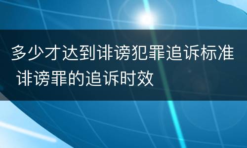 多少才达到诽谤犯罪追诉标准 诽谤罪的追诉时效