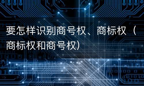 要怎样识别商号权、商标权（商标权和商号权）