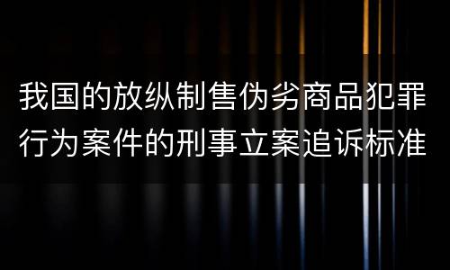 我国的放纵制售伪劣商品犯罪行为案件的刑事立案追诉标准是如何规定