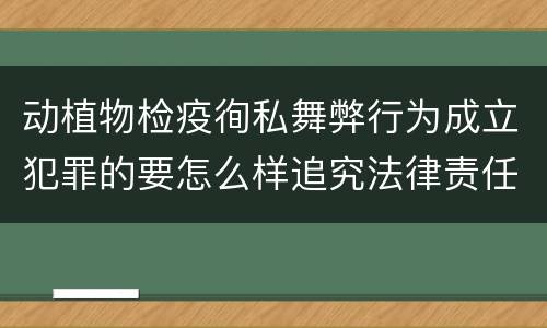 动植物检疫徇私舞弊行为成立犯罪的要怎么样追究法律责任
