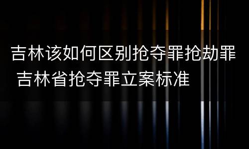 吉林该如何区别抢夺罪抢劫罪 吉林省抢夺罪立案标准