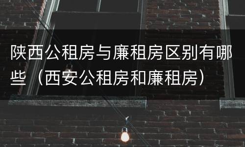 陕西公租房与廉租房区别有哪些（西安公租房和廉租房）