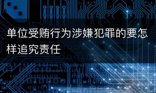 单位受贿行为涉嫌犯罪的要怎样追究责任