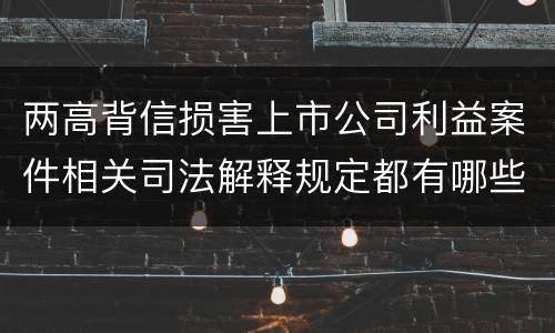 两高背信损害上市公司利益案件相关司法解释规定都有哪些