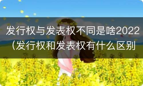 发行权与发表权不同是啥2022（发行权和发表权有什么区别）
