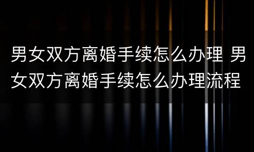 男女双方离婚手续怎么办理 男女双方离婚手续怎么办理流程