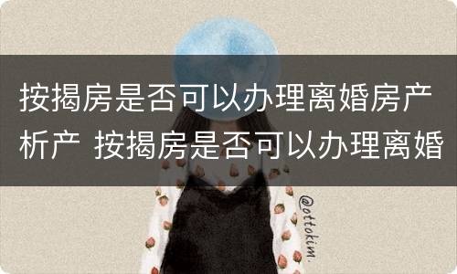 按揭房是否可以办理离婚房产析产 按揭房是否可以办理离婚房产析产证