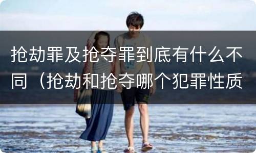 抢劫罪及抢夺罪到底有什么不同（抢劫和抢夺哪个犯罪性质严重）