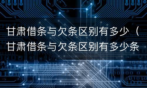 甘肃借条与欠条区别有多少（甘肃借条与欠条区别有多少条）