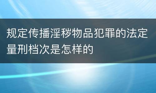 规定传播淫秽物品犯罪的法定量刑档次是怎样的