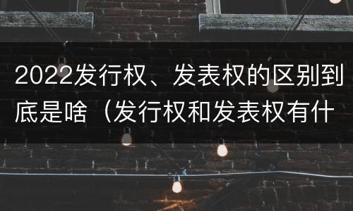 2022发行权、发表权的区别到底是啥（发行权和发表权有什么区别）