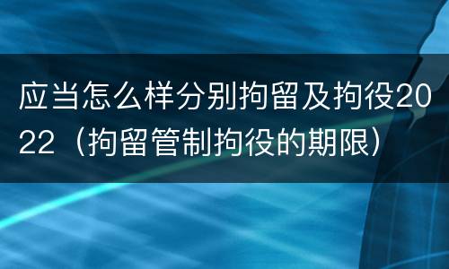 应当怎么样分别拘留及拘役2022（拘留管制拘役的期限）
