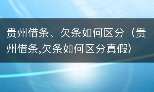 贵州借条、欠条如何区分（贵州借条,欠条如何区分真假）