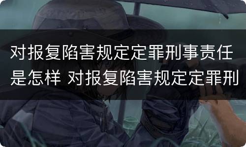对报复陷害规定定罪刑事责任是怎样 对报复陷害规定定罪刑事责任是怎样规定的