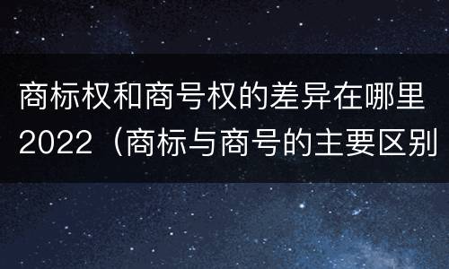 商标权和商号权的差异在哪里2022（商标与商号的主要区别表现）