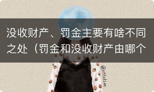 没收财产、罚金主要有啥不同之处（罚金和没收财产由哪个机关执行）