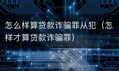 怎么样算贷款诈骗罪从犯（怎样才算贷款诈骗罪）