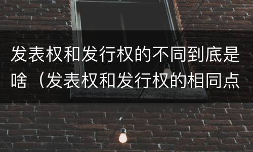 发表权和发行权的不同到底是啥（发表权和发行权的相同点）