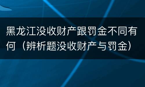 黑龙江没收财产跟罚金不同有何（辨析题没收财产与罚金）