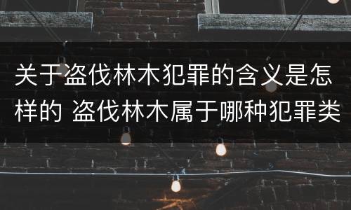 关于盗伐林木犯罪的含义是怎样的 盗伐林木属于哪种犯罪类型