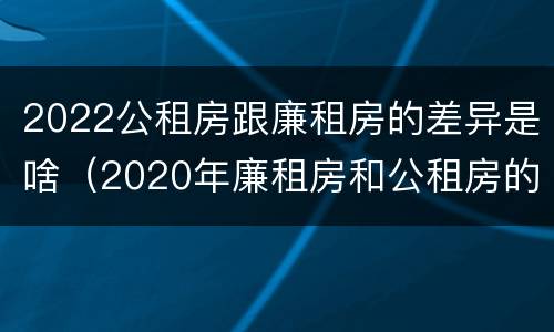 2022公租房跟廉租房的差异是啥（2020年廉租房和公租房的区别）