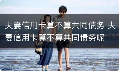 夫妻信用卡算不算共同债务 夫妻信用卡算不算共同债务呢