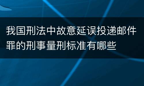 我国刑法中故意延误投递邮件罪的刑事量刑标准有哪些