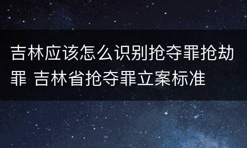 吉林应该怎么识别抢夺罪抢劫罪 吉林省抢夺罪立案标准