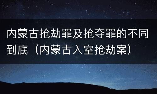内蒙古抢劫罪及抢夺罪的不同到底（内蒙古入室抢劫案）