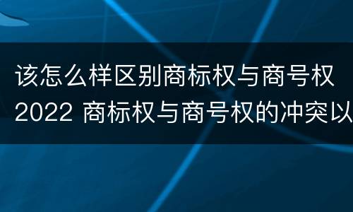 该怎么样区别商标权与商号权2022 商标权与商号权的冲突以及解决