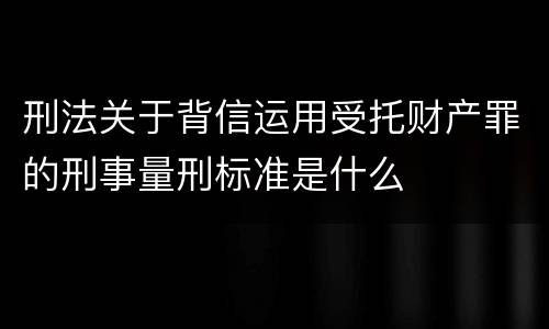刑法关于背信运用受托财产罪的刑事量刑标准是什么