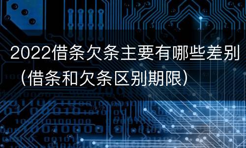 2022借条欠条主要有哪些差别（借条和欠条区别期限）