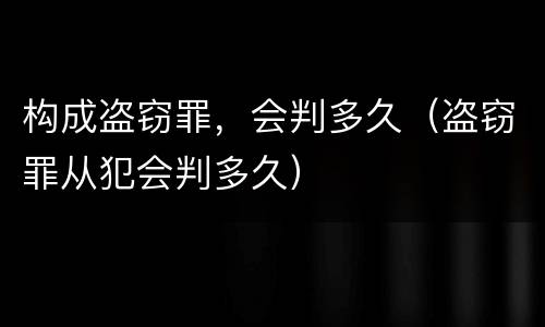 构成盗窃罪，会判多久（盗窃罪从犯会判多久）
