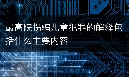 最高院拐骗儿童犯罪的解释包括什么主要内容