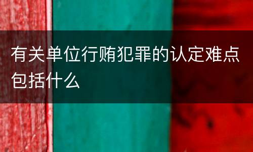 有关单位行贿犯罪的认定难点包括什么